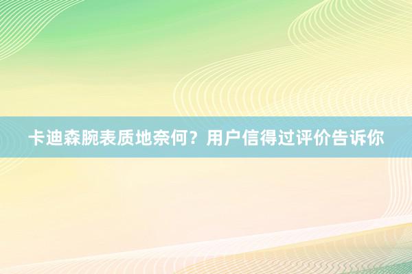 卡迪森腕表质地奈何？用户信得过评价告诉你